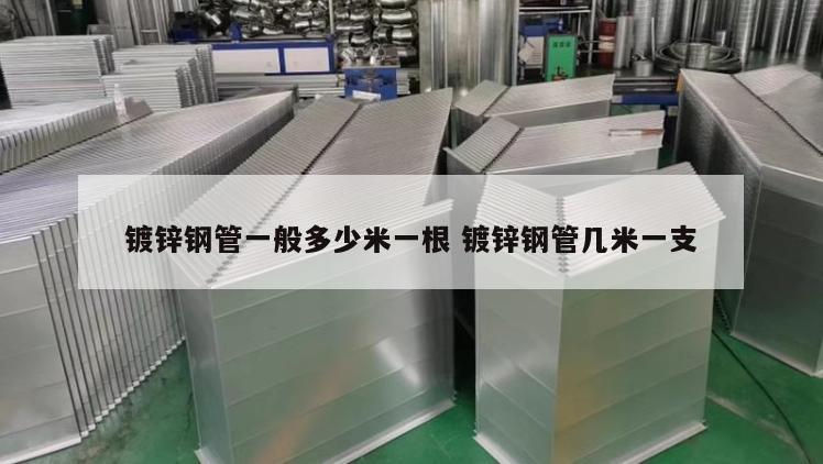 鍍鋅鋼管一般多少米一根 鍍鋅鋼管幾米一支