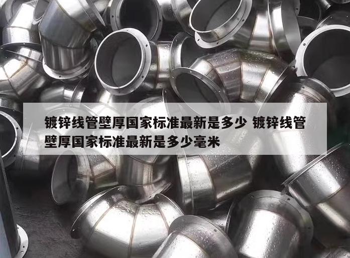鍍鋅線(xiàn)管壁厚國(guó)家標(biāo)準(zhǔn)最新是多少 鍍鋅線(xiàn)管壁厚國(guó)家標(biāo)準(zhǔn)最新是多少毫米