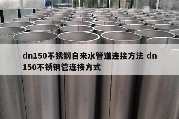 dn150不銹鋼自來(lái)水管道連接方法 dn150不銹鋼管連接方式
