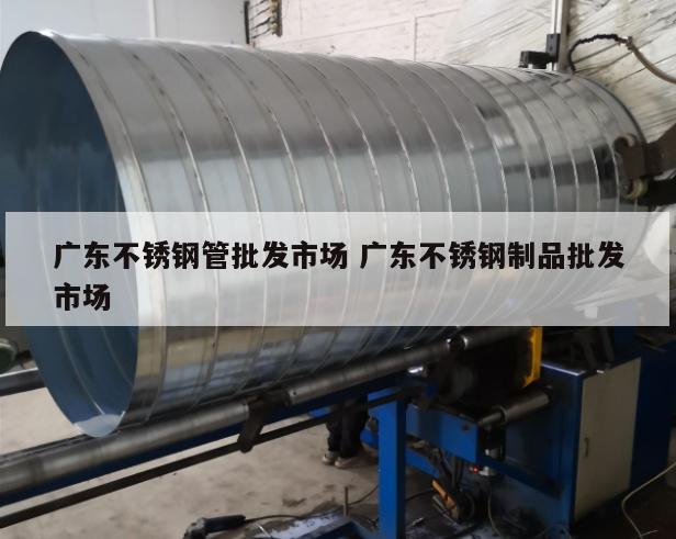 廣東不銹鋼管批發(fā)市場(chǎng) 廣東不銹鋼制品批發(fā)市場(chǎng)