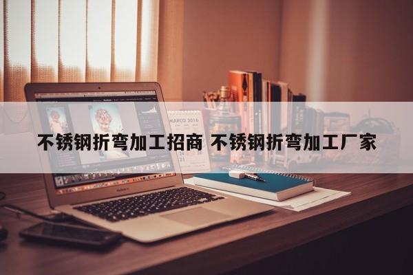 不銹鋼折彎加工招商 不銹鋼折彎加工廠(chǎng)家
